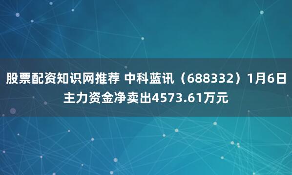 股票配资知识网推荐 中科蓝讯（688332）1月6日主力资金净卖出4573.61万元