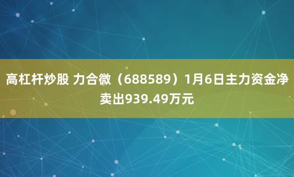 高杠杆炒股 力合微（688589）1月6日主力资金净卖出939.49万元