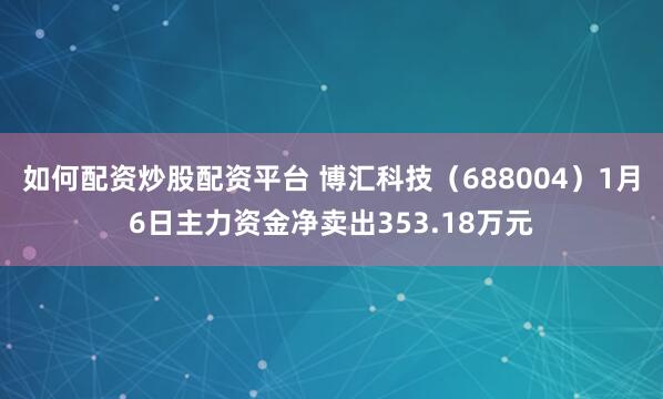 如何配资炒股配资平台 博汇科技（688004）1月6日主力资金净卖出353.18万元