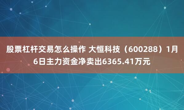 股票杠杆交易怎么操作 大恒科技（600288）1月6日主力资金净卖出6365.41万元