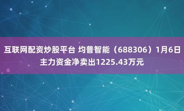 互联网配资炒股平台 均普智能（688306）1月6日主力资金净卖出1225.43万元