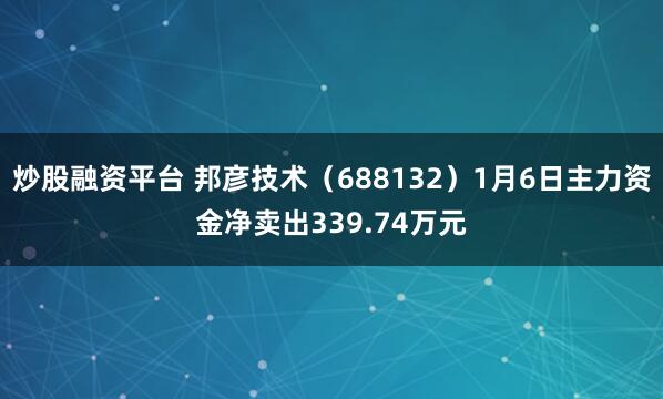 炒股融资平台 邦彦技术（688132）1月6日主力资金净卖出339.74万元