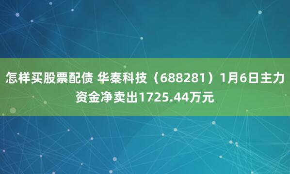 怎样买股票配债 华秦科技（688281）1月6日主力资金净卖出1725.44万元