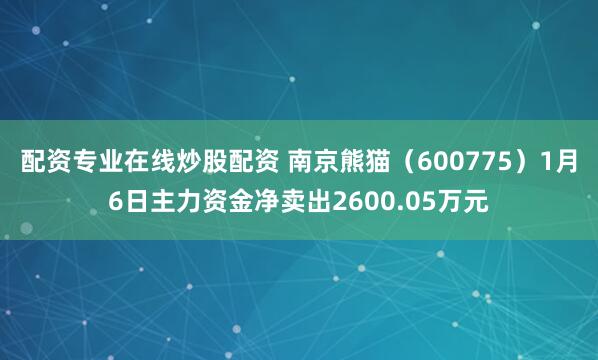 配资专业在线炒股配资 南京熊猫（600775）1月6日主力资金净卖出2600.05万元