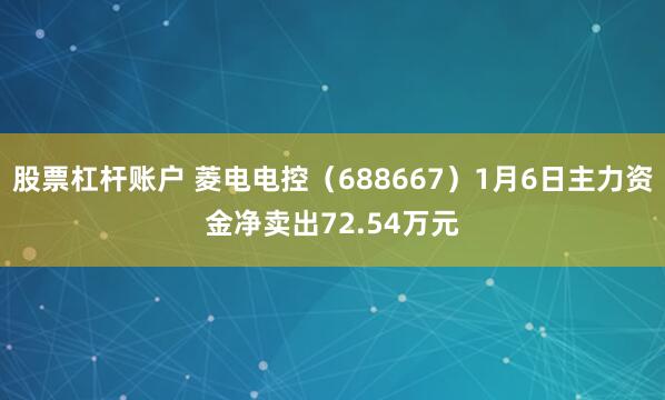 股票杠杆账户 菱电电控（688667）1月6日主力资金净卖出72.54万元