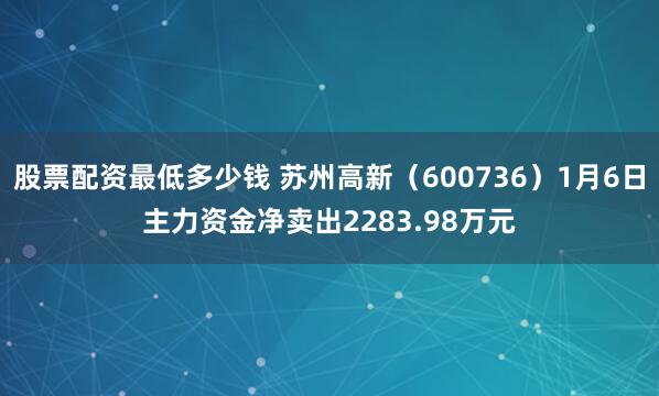 股票配资最低多少钱 苏州高新（600736）1月6日主力资金净卖出2283.98万元