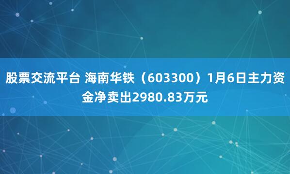 股票交流平台 海南华铁（603300）1月6日主力资金净卖出2980.83万元