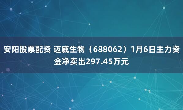 安阳股票配资 迈威生物（688062）1月6日主力资金净卖出297.45万元