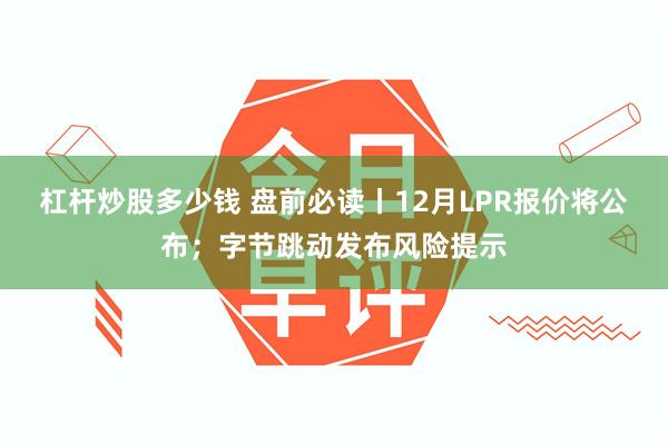 杠杆炒股多少钱 盘前必读丨12月LPR报价将公布；字节跳动发布风险提示