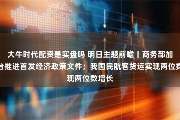 大牛时代配资是实盘吗 明日主题前瞻丨商务部加快出台推进首发经济政策文件；我国民航客货运实现两位数增长