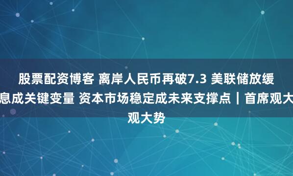 股票配资博客 离岸人民币再破7.3 美联储放缓降息成关键变量 资本市场稳定成未来支撑点｜首席观大势