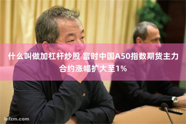 什么叫做加杠杆炒股 富时中国A50指数期货主力合约涨幅扩大至1%