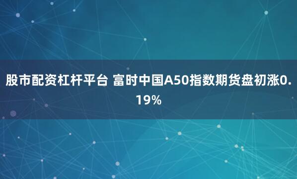 股市配资杠杆平台 富时中国A50指数期货盘初涨0.19%