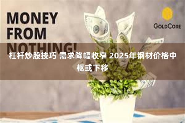 杠杆炒股技巧 需求降幅收窄 2025年钢材价格中枢或下移