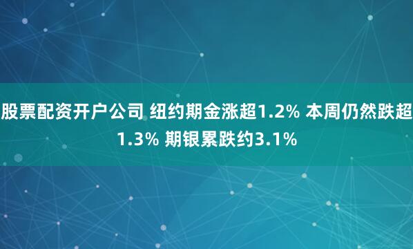 股票配资开户公司 纽约期金涨超1.2% 本周仍然跌超1.3% 期银累跌约3.1%