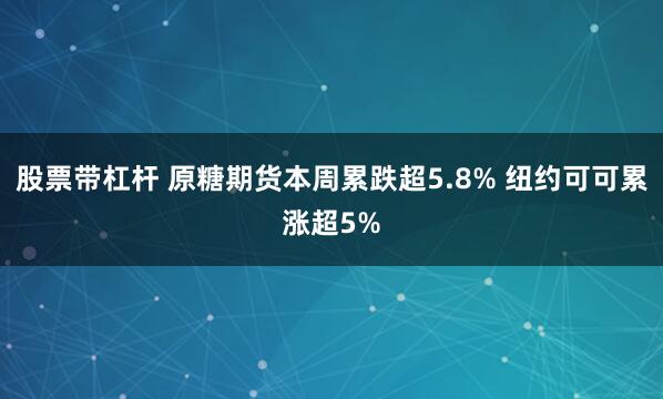 股票带杠杆 原糖期货本周累跌超5.8% 纽约可可累涨超5%