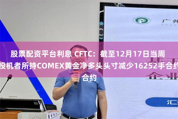 股票配资平台利息 CFTC：截至12月17日当周 投机者所持COMEX黄金净多头头寸减少16252手合约