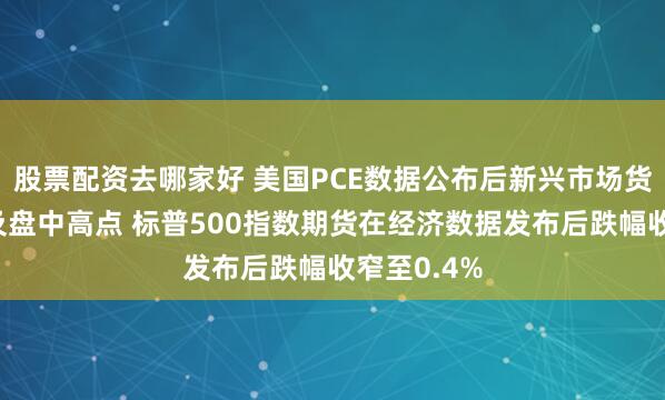 股票配资去哪家好 美国PCE数据公布后新兴市场货币指数触及盘中高点 标普500指数期货在经济数据发布后跌幅收窄至0.4%