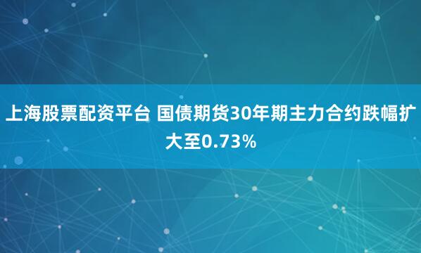 上海股票配资平台 国债期货30年期主力合约跌幅扩大至0.73%