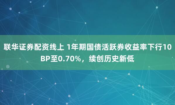 联华证券配资线上 1年期国债活跃券收益率下行10BP至0.70%，续创历史新低