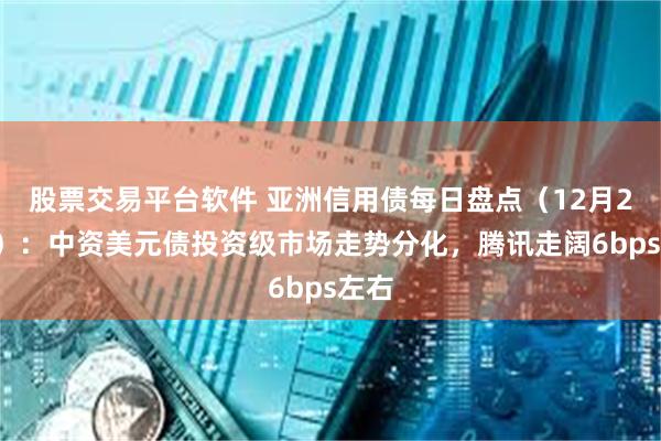 股票交易平台软件 亚洲信用债每日盘点（12月24日）：中资美元债投资级市场走势分化，腾讯走阔6bps左右