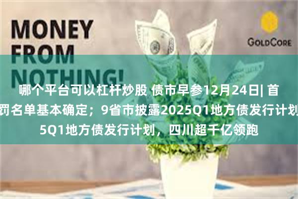 哪个平台可以杠杆炒股 债市早参12月24日| 首批债市违法违规处罚名单基本确定；9省市披露2025Q1地方债发行计划，四川超千亿领跑