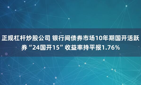 正规杠杆炒股公司 银行间债券市场10年期国开活跃券“24国开15”收益率持平报1.76%