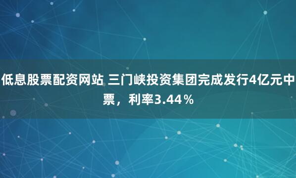 低息股票配资网站 三门峡投资集团完成发行4亿元中票，利率3.44％