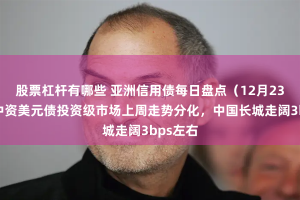 股票杠杆有哪些 亚洲信用债每日盘点（12月23日）：中资美元债投资级市场上周走势分化，中国长城走阔3bps左右