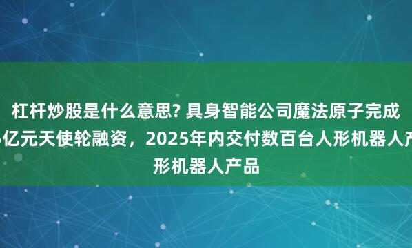 杠杆炒股是什么意思? 具身智能公司魔法原子完成1.5亿元天使轮融资，2025年内交付数百台人形机器人产品