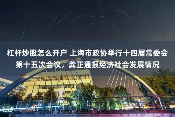 杠杆炒股怎么开户 上海市政协举行十四届常委会第十五次会议，龚正通报经济社会发展情况