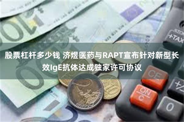 股票杠杆多少钱 济煜医药与RAPT宣布针对新型长效IgE抗体达成独家许可协议