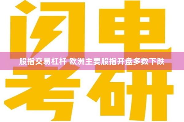 股指交易杠杆 欧洲主要股指开盘多数下跌