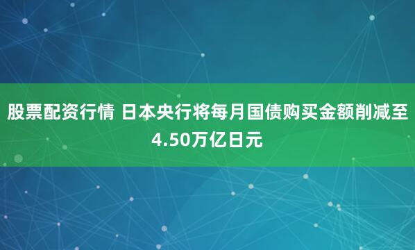 股票配资行情 日本央行将每月国债购买金额削减至4.50万亿日元