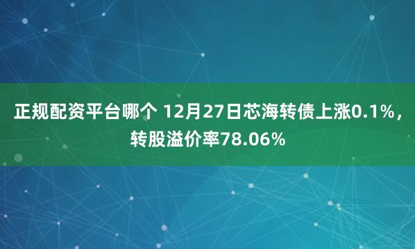 正规配资平台哪个 12月27日芯海转债上涨0.1%，转股溢价率78.06%