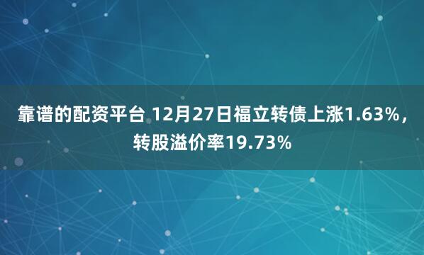 靠谱的配资平台 12月27日福立转债上涨1.63%，转股溢价率19.73%