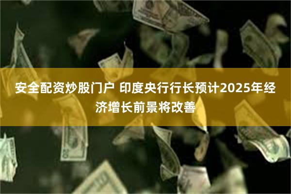 安全配资炒股门户 印度央行行长预计2025年经济增长前景将改善