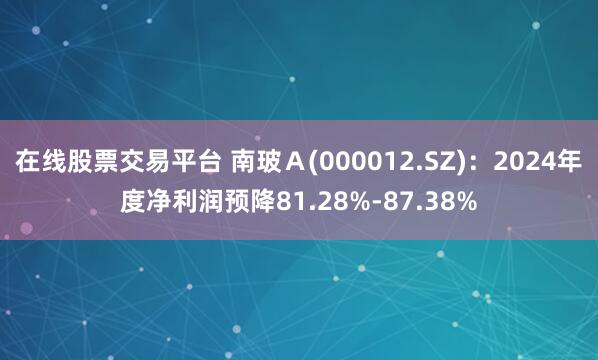 在线股票交易平台 南玻Ａ(000012.SZ)：2024年度净利润预降81.28%-87.38%