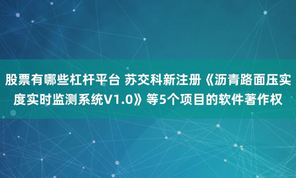 股票有哪些杠杆平台 苏交科新注册《沥青路面压实度实时监测系统V1.0》等5个项目的软件著作权