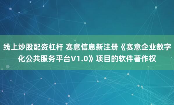 线上炒股配资杠杆 赛意信息新注册《赛意企业数字化公共服务平台V1.0》项目的软件著作权