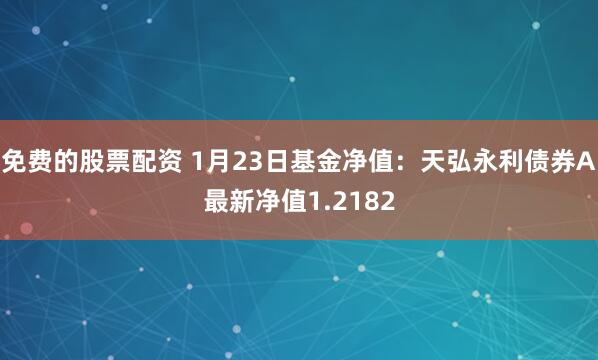 免费的股票配资 1月23日基金净值：天弘永利债券A最新净值1.2182