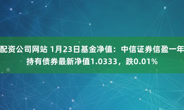 配资公司网站 1月23日基金净值：中信证券信盈一年持有债券最新净值1.0333，跌0.01%