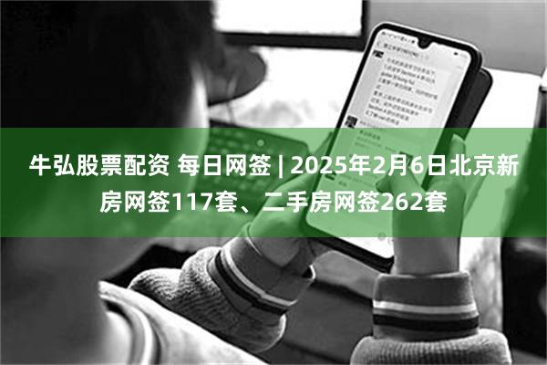 牛弘股票配资 每日网签 | 2025年2月6日北京新房网签117套、二手房网签262套