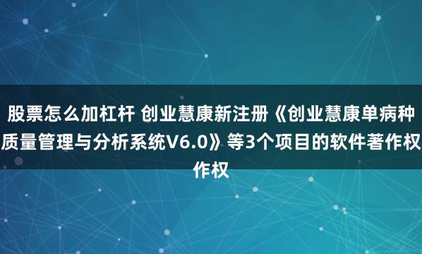 股票怎么加杠杆 创业慧康新注册《创业慧康单病种质量管理与分析系统V6.0》等3个项目的软件著作权