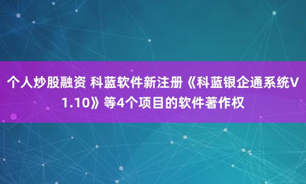 个人炒股融资 科蓝软件新注册《科蓝银企通系统V1.10》等4个项目的软件著作权