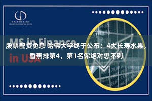 股票配资免息 哈佛大学终于公布：4大长寿水果，香蕉排第4，第1名你绝对想不到