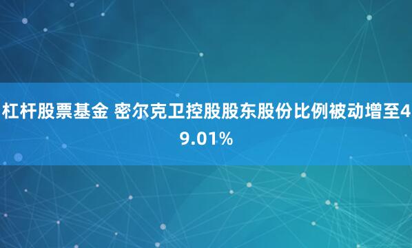 杠杆股票基金 密尔克卫控股股东股份比例被动增至49.01%