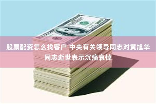 股票配资怎么找客户 中央有关领导同志对黄旭华同志逝世表示沉痛哀悼