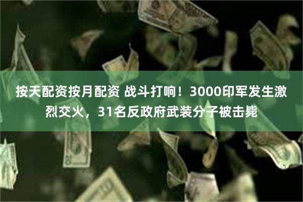 按天配资按月配资 战斗打响！3000印军发生激烈交火，31名反政府武装分子被击毙