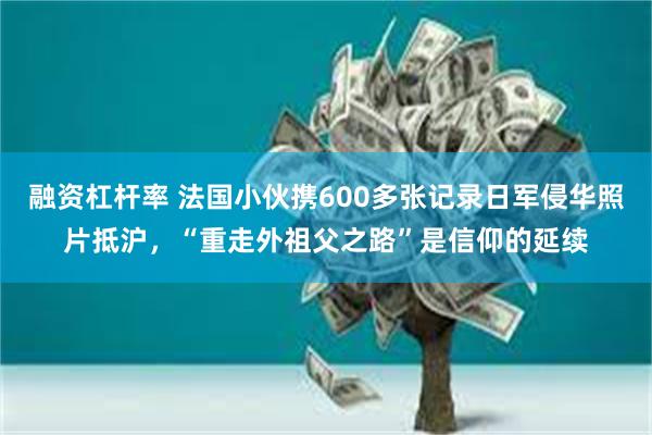 融资杠杆率 法国小伙携600多张记录日军侵华照片抵沪，“重走外祖父之路”是信仰的延续